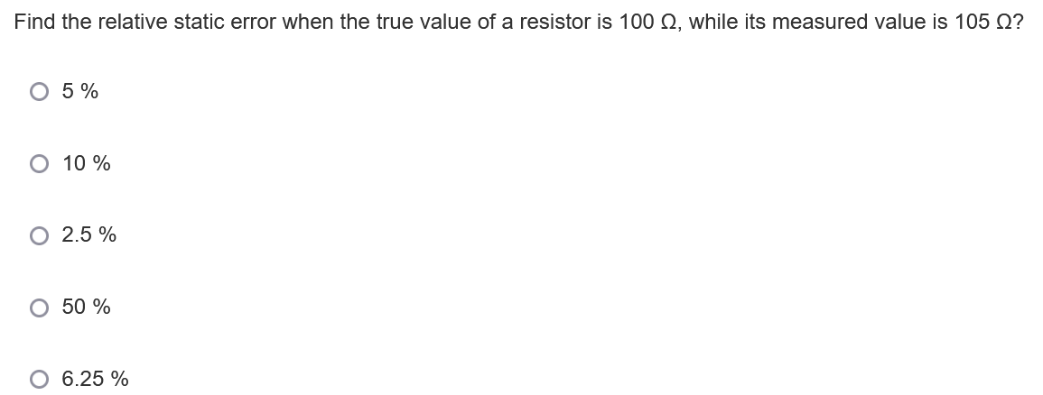 Find the relative static error when the true value of a resistor is 100 Q, while its measured value is 105 Q?
O 5 %
O 10 %
O 2.5 %
O 50 %
6.25 %
