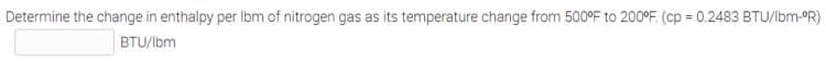 Determine the change in enthalpy per Ibm of nitrogen gas as its temperature change from 500°F to 200°F. (cp = 0.2483 BTU/lbm-OR)
%3D
BTU/lbm
