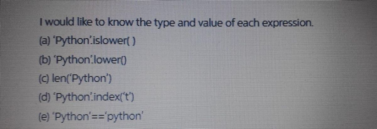 I would like to know the type and value of each expression.
(a) Python'islower( )
(b) 'Python'lower)
(9 len('Python')
(d) Python'index(T)
(e) Python'=='python
