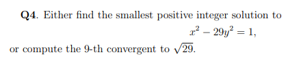 Q4. Either find the smallest positive integer solution to
x² - 29y² = 1,
or compute the 9-th convergent to 29.