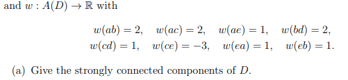 and w A(D) R with
w(ab) = 2,
w(ac) = 2,
w(ae) = 1,
w(bd) = 2,
w(cd) = 1,
w(ce) = −3,
w(ea) = 1,
w(eb) = 1.
(a) Give the strongly connected components of D.