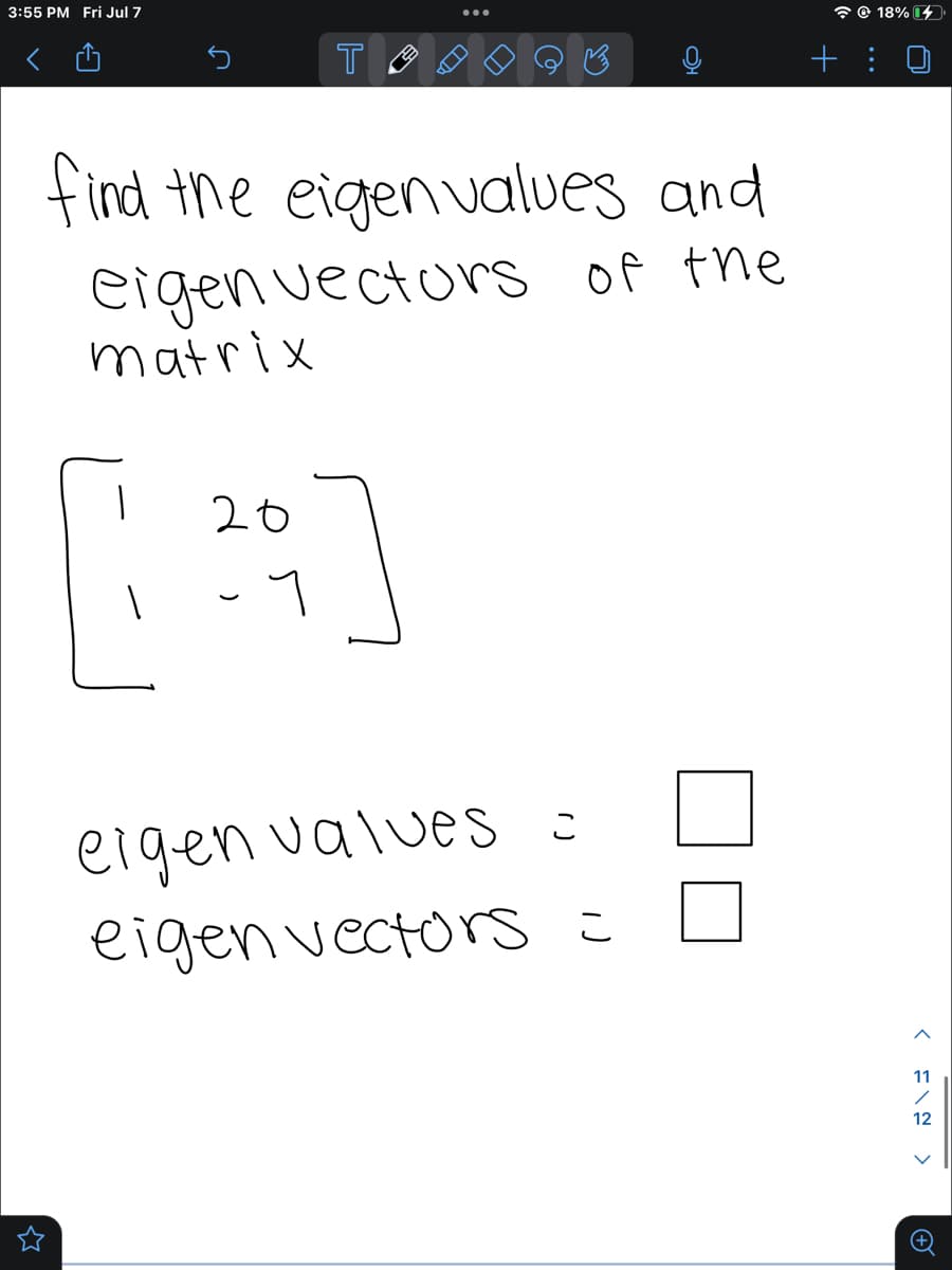 3:55 PM Fri Jul 7
T
B
find the eigenvalues and
eigen vectors of the
matrix
20
[4]
។
eigen valves =
eigen vectors =
@18% 3
11
/
12
+