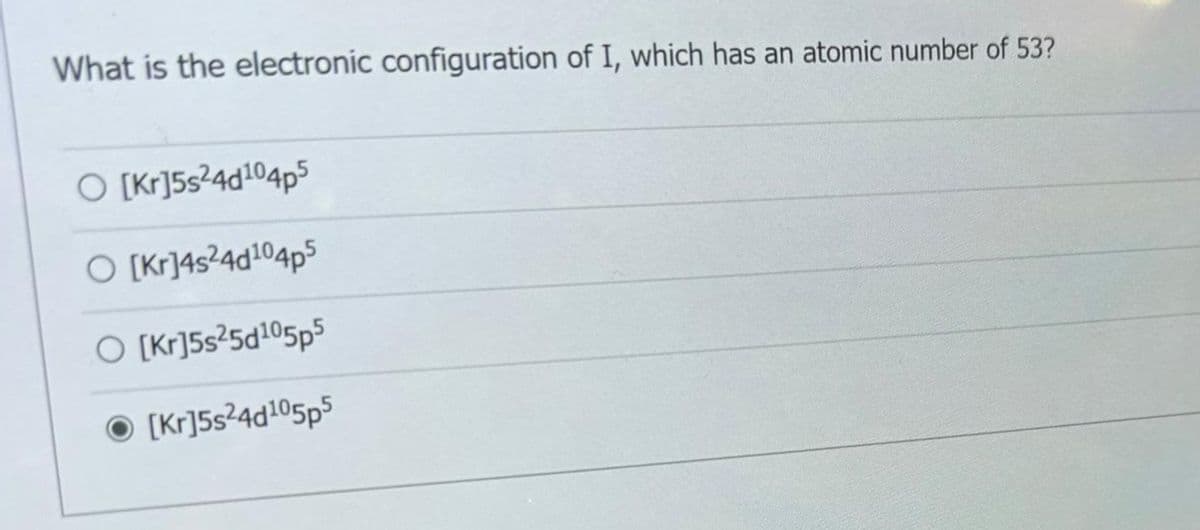 What is the electronic configuration of I, which has an atomic number of 53?
O [kr]5s²4d¹04p5
O [kr]4s24d104p5
O [kr]5s25d105p5
[kr]5s24d105p5