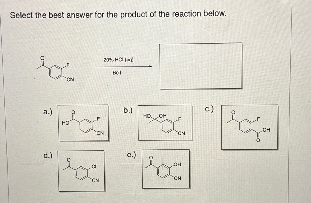 Select the best answer for the product of the reaction below.
CN
a.)
HO
F
CN
20% HCI (aq)
Boil
b.)
c.)
HO OH
F
F
CN
d.)
e.)
OH
CI
CN
CN
O
OH