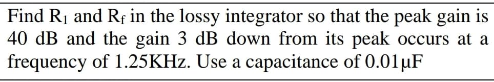 Find R1 and Rf in the lossy integrator so that the peak gain is
40 dB and the gain 3 dB down from its peak occurs at a
frequency of 1.25KHZ. Use a capacitance of 0.01µF
