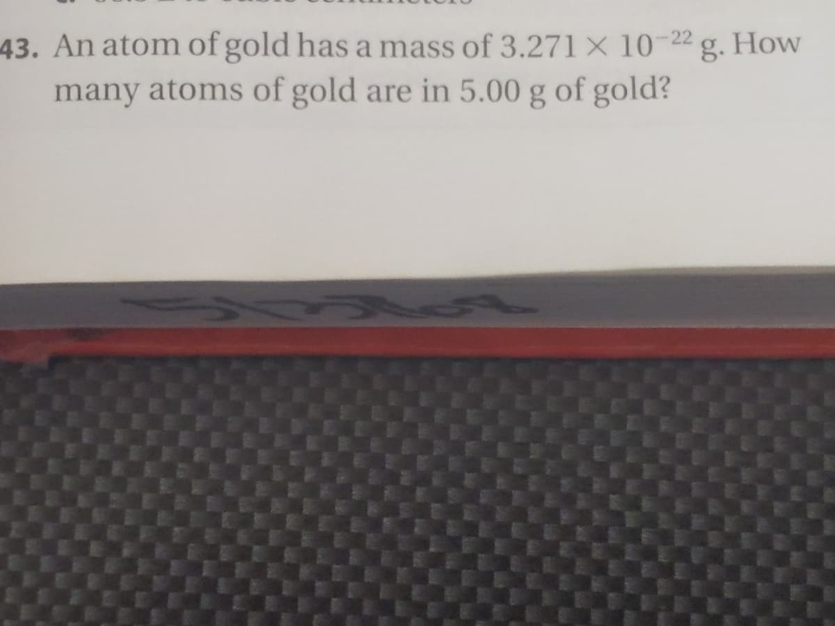 43. An atom of gold has a mass of 3.271 x 10-22 g.
many atoms of gold are in 5.00 g of gold?
