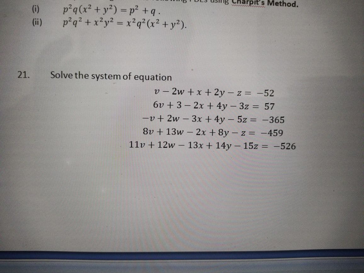 Charpit's Method.
p q(x² + y²) = p² +q.
p2q² + x²y? = x²q°(x² + y²).
(i)
www
(ii)
21.
Solve the system of equation
– 2w + x + 2y – z = -52
6v + 3 – 2x + 4y – 3z = 57
-v+ 2w – 3x + 4y – 5z
%3D
-365
%3D
8v + 13w – 2x + 8y – z = -459
11v + 12w
13x + 14y – 15z = -526
%3D
