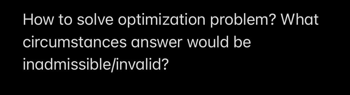 How to solve optimization problem? What
circumstances answer would be
inadmissible/invalid?