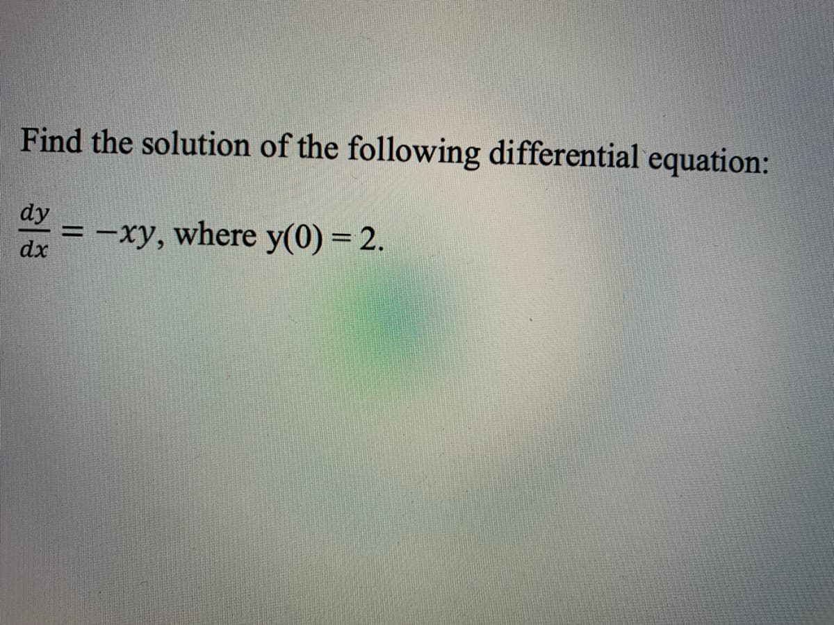 Find the solution of the following differential equation:
-xy, where y(0) = 2.
dx
dy
%3D
