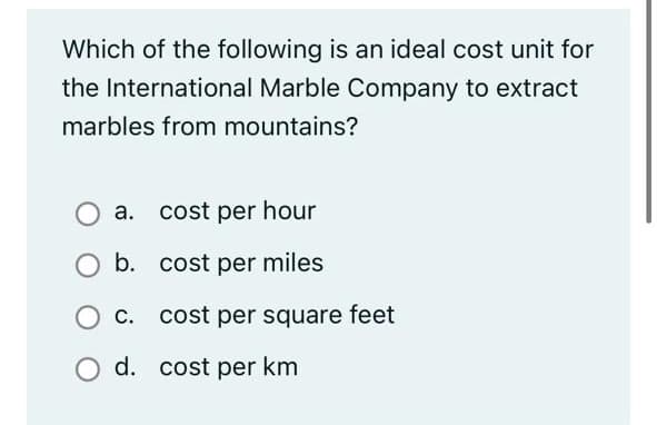 Which of the following is an ideal cost unit for
the International Marble Company to extract
marbles from mountains?
a. cost per hour
b. cost per miles
C. cost per square feet
d. cost per km
