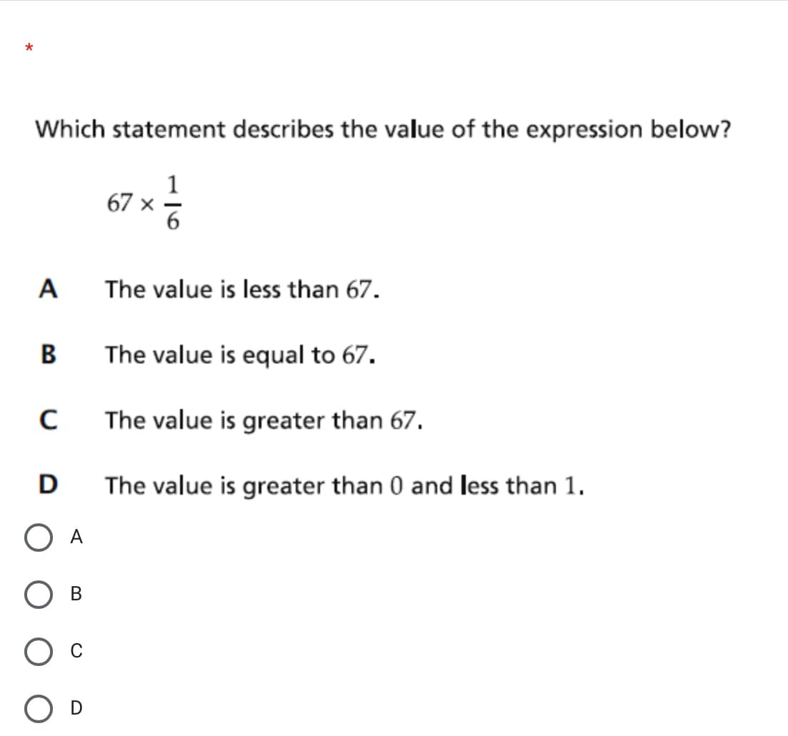 Which statement describes the value of the expression below?
1
67 x
6
A
The value is less than 67.
В
The value is equal to 67.
The value is greater than 67.
D
The value is greater than 0 and less than 1.
O A
В
