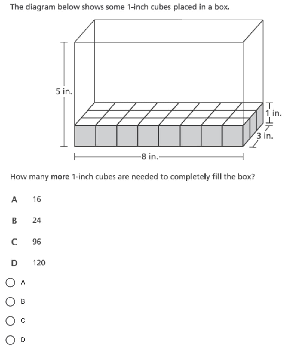 The diagram below shows some 1-inch cubes placed in a box.
5 in.
1 in.
3 in.
-8 in.-
How many more 1-inch cubes are needed to completely fill the box?
A
16
B
24
96
D
120
O A
В
