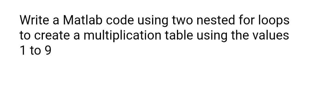 Write a Matlab code using two nested for loops
to create a multiplication table using the values
1 to 9
