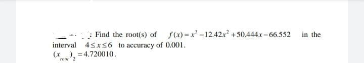 : Find the root(s) of f(x) = x-12.42x +50.444x-66.552
in the
interval 4sxs6 to accuracy of 0.001.
(x), = 4.720010.
root 2
