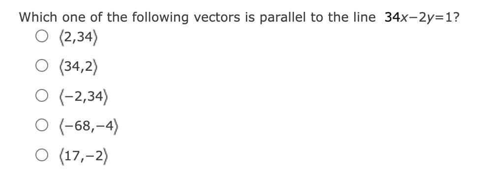 Which one of the following vectors is parallel to the line 34x-2y=1?
O (2,34)
O (34,2)
O (-2,34)
O (-68,-4)
O (17,-2)