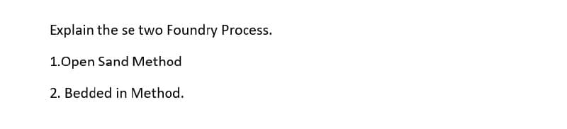 Explain the se two Foundry Process.
1.Open Sand Method
2. Bedded in Method.