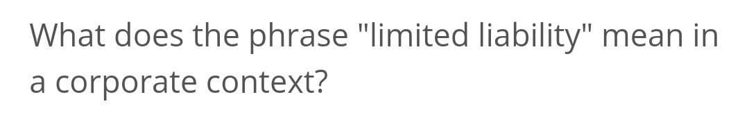 What does the phrase "limited liability" mean in
a corporate context?
