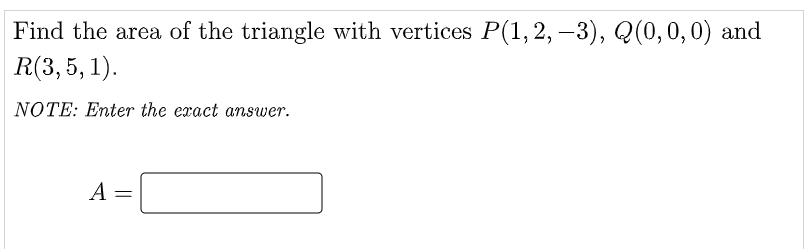 Find the area of the triangle with vertices P(1,2, –3), Q(0,0,0) and
R(3, 5, 1).
NOTE: Enter the exact answer.
A =
