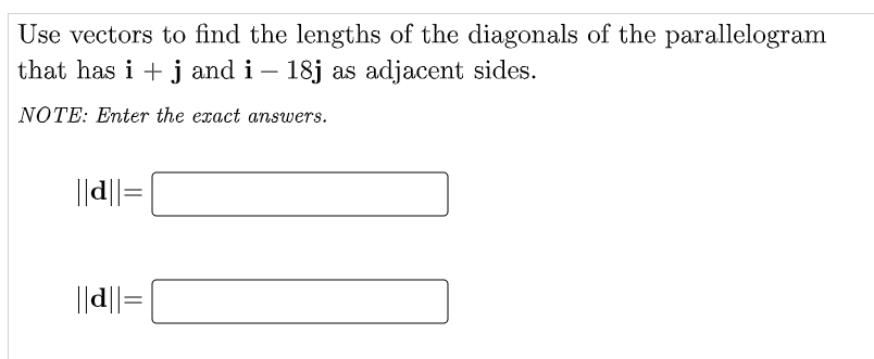 Use vectors to find the lengths of the diagonals of the parallelogram
that has i + j and i – 18j as adjacent sides.
NOTE: Enter the exact answers.
||d||=
||d||=
