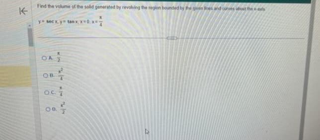 К
Find the volume of the solid generated by revolving the region bounded by the given lines and curves about the x-aus
у" мeсxy" tanx x=0.x=-
А
OA. 2
ов
oci
0 0 2