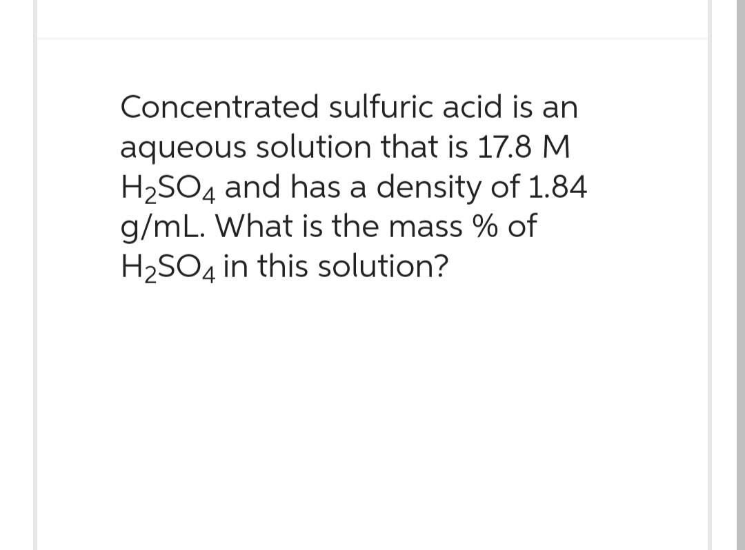 Concentrated sulfuric acid is an
aqueous solution that is 17.8 M
H₂SO4 and has a density of 1.84
g/mL. What is the mass % of
H₂SO4 in this solution?