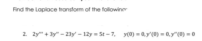 Find the Laplace transform of the following
2. 2y+3y" - 23y' - 12y = 5t - 7,
y(0) = 0, y'(0) = 0, y" (0) = 0