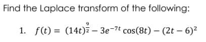 Find the Laplace transform of the following:
9
1. f(t) = (14t) - 3e-7t cos(8t) - (2t - 6)²