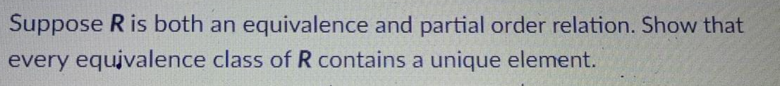 Suppose R is both an equivalence and partial order relation. Show that
every equivalence class of R contains a unique element.

