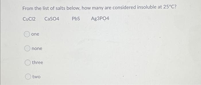 From the list of salts below, how many are considered insoluble at 25°C?
CuCl2
CaSO4
PbS
A93PO4
one
none
three
two
