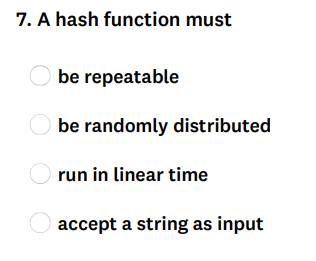 7. A hash function must
be repeatable
Obe randomly distributed
O run in linear time
accept a string as input