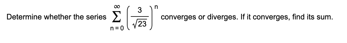 ∞
Determine whether the series Σ
n=0
3
23
n
converges or diverges. If it converges, find its sum.