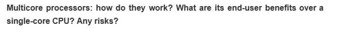 Multicore processors: how do they work? What are its end-user benefits over a
single-core CPU? Any risks?