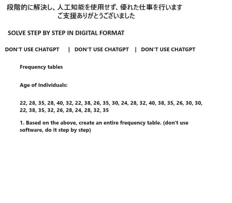 段階的に解決し、 人工知能を使用せず、 優れた仕事を行います
ご支援ありがとうございました
SOLVE STEP BY STEP IN DIGITAL FORMAT
DON'T USE CHATGPT | DON'T USE CHATGPT | DON'T USE CHATGPT
Frequency tables
Age of Individuals:
22, 28, 35, 28, 40, 32, 22, 38, 26, 35, 30, 24, 28, 32, 40, 38, 35, 26, 30, 30,
22, 38, 35, 32, 26, 28, 24, 28, 32, 35
1. Based on the above, create an entire frequency table. (don't use
software, do it step by step)