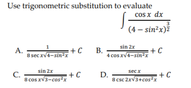 Use trigonometric substitution to evaluate
cos x dx
(4 – sin²x)ž
sin 2x
+ C
4 cos xv4-sin2x
1
А.
8 sec xv4-sin2x
=+ C
В.
sin 2x
sec x
С.
8 cos xV3-cos²x
+ C
D.
8 csc 2xV3+cos²x
+ C
