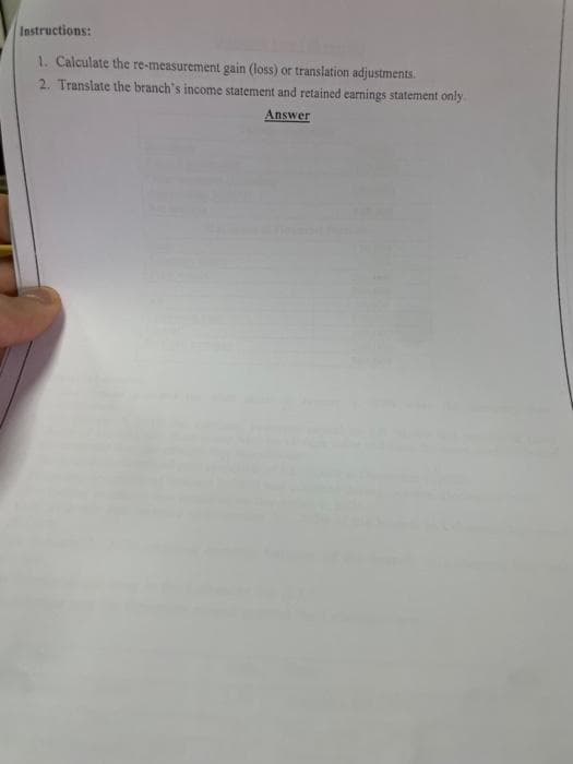 Instructions:
1. Calculate the re-measurement gain (loss) or translation adjustments.
2. Translate the branch's income statement and retained earnings statement only.
Answer