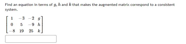 Find an equation in terms of g, h and k that makes the augmented matrix correspond to a consistent
system.
1
- 3
2
9 h
8 19
25 k
