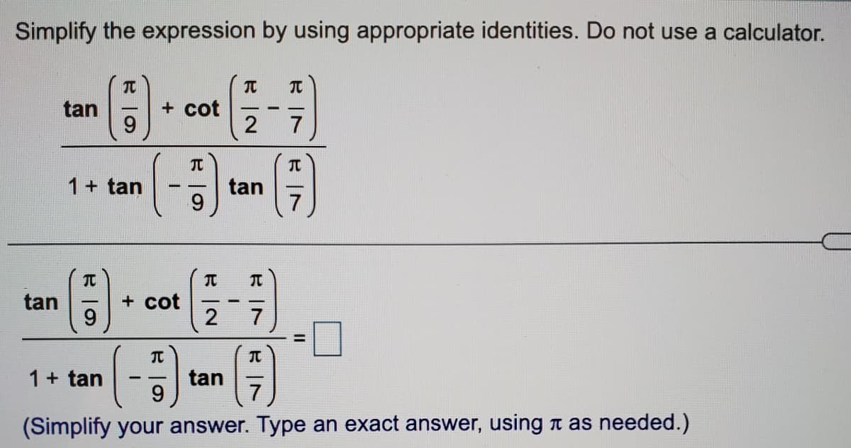 Simplify the expression by using appropriate identities. Do not use a calculator.
TC
tan
+ cot
9.
7
1+ tan
tan
9.
-
tan
9
+ cot
7
1+ tan
tan
9.
(Simplify your answer. Type an exact answer, using n as needed.)
