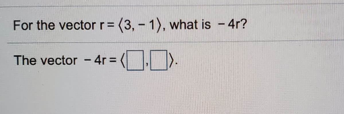 For the vector r= (3,- 1), what is - 4r?
The vector -4r =
( ).
