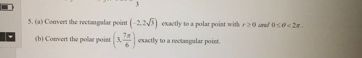 5. (a) Convert the rectangular point (-2,2/3) exactly to a polar point with r>0 and 0s0<2n .
(b) Convert the polar point 3, exactly to a rectangular point.
6.
3.
