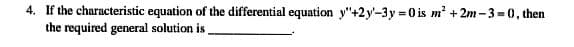 4. If the characteristic equation of the differential equation y"+2y'-3y =0 is m' + 2m -3 =0, then
the required general solution is.
