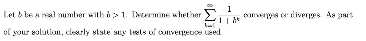 Let b be a real number with b> 1. Determine whether >
1
converges or diverges. As part
1+ bk
k=0
of your solution, clearly state any tests of convergence used.
