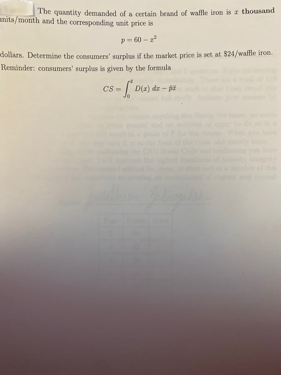 The quantity demanded of a certain brand of waffle iron is x thousand
anits/month and the corresponding unit price is
= 60 – r2
dollars. Determine the consumers' surplus if the market price is set at $24/waffle iron.
Reminder: consumers' surplus is given by the formula
CS =
| D(2)
- pT
dx –
wers
exam no e
to do so
of th
Code
leve
you heve
nd
honest
Page Poe
