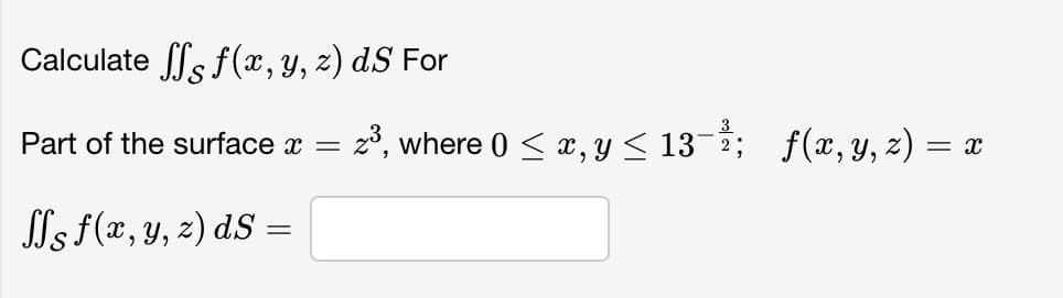 Calculate fff(x, y, z) dS For
Part of the surface x = z³, where 0 ≤ x, y ≤ 13-²; f(x, y, z) = x
ffs f(x, y, z) ds =
S