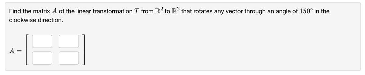 2
Find the matrix A of the linear transformation T from R? to R² that rotates any vector through an angle of 150° in the
clockwise direction.
A
