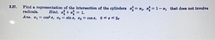 3.27. Find a representation of the intersection of the cylinders = #,, =1-, that does not involve
Hint. a+ = 1.
Ans, = cos e, g = sin e, z = cos e, 0 -0- 2
radicals.
%3D
%3D
