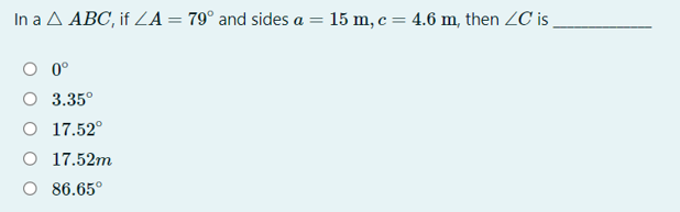 In a A ABC, if ZA = 79° and sides a = 15 m, c = 4.6 m, then ZC is .
O 0°
О 3.35°
O 17.52°
O 17.52m
86.65°
