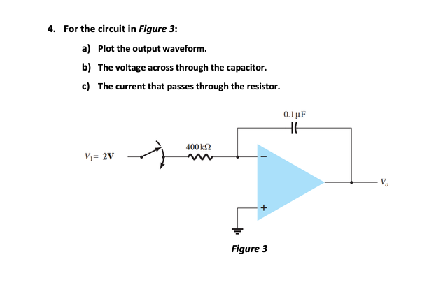 4. For the circuit in Figure 3:
a) Plot the output waveform.
b) The voltage across through the capacitor.
c) The current that passes through the resistor.
0.1 µF
400 k2
V1= 2V
V.
Figure 3
