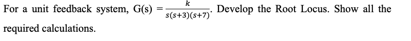 k
For a unit feedback system, G(s)
Develop the Root Locus. Show all the
s(s+3)(s+7)'
required calculations.
