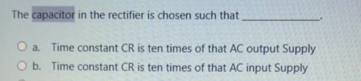The capacitor in the rectifier is chosen such that
O a. Time constant CR is ten times of that AC output Supply
O b. Time constant CR is ten times of that AC input Supply