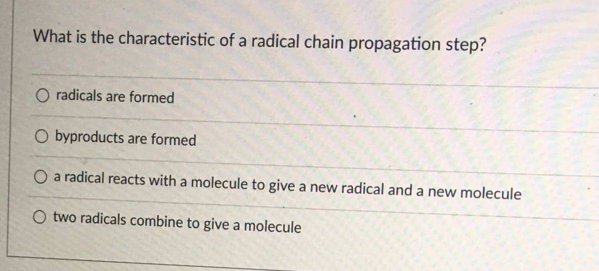 What is the characteristic of a radical chain propagation step?
O radicals are formed
O byproducts are formed
O a radical reacts with a molecule to give a new radical and a new molecule
O two radicals combine to give a molecule
